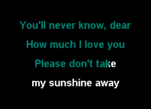 You'll never know, dear

How much I love you

Please don't take

my sunshine away