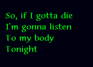 So, if I gotta die
I'm gonna listen

To my body
Tonight