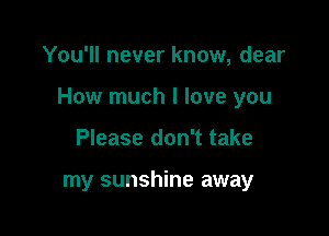 You'll never know, dear

How much I love you

Please don't take

my sunshine away