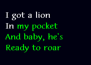 I got a lion
In my pocket

And baby, he's
Ready to roar