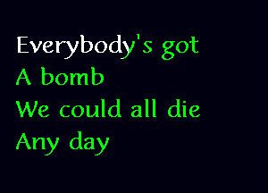 Everybody's got
A bomb

We could all die
Any day