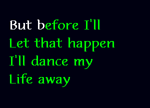 But before I'll
Let that happen

I'll dance my
Life away
