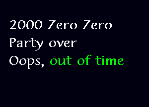 2000 Zero Zero
Party over

Oops, out of time