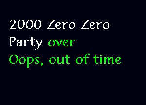 2000 Zero Zero
Party over

Oops, out of time
