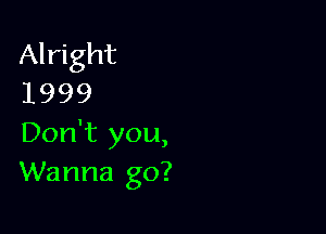 Alright
1999

Don't you,
Wanna go?