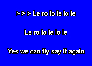 rat'r'Lerololelole

Le ro lo le lo le

Yes we can fly say it again