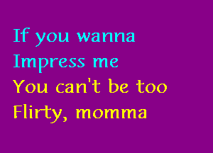 If you wanna
Impress me

You can't be too
Flirty, momma