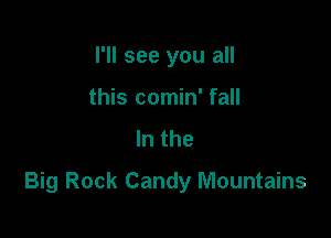I'll see you all
this comin' fall

In the

Big Rock Candy Mountains