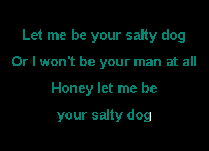 Let me be your salty dog
Or I won't be your man at all

Honey let me be

your salty dog