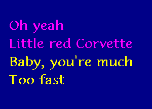 Baby, you're much
T00 fast