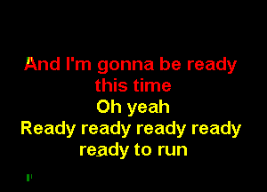 And I'm gonna be ready
this time

Oh yeah
Ready ready ready ready
ready to run