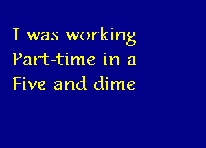 I was working
Part-time in a

Five and dime