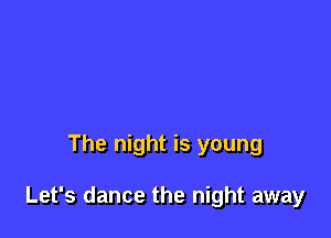 The night is young

Let's dance the night away