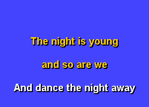 The night is young

and so are we

And dance the night away