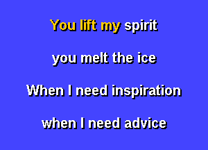 You lift my spirit

you melt the ice

When I need inspiration

when I need advice