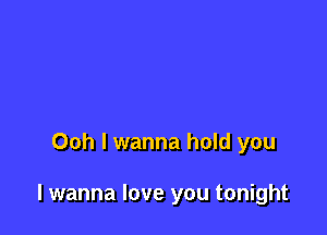Ooh I wanna hold you

I wanna love you tonight