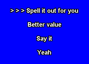 re t) r) Spell it out for you

Better value
Say it

Yeah