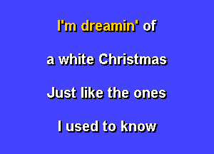 I'm dreamin' of

a white Christmas
Just like the ones

I used to know