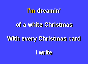 I'm dreamin'

of a white Christmas

With every Christmas card

I write