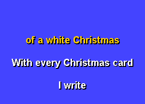 of a white Christmas

With every Christmas card

I write