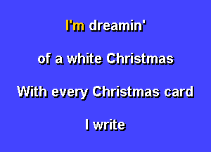 I'm dreamin'

of a white Christmas

With every Christmas card

I write