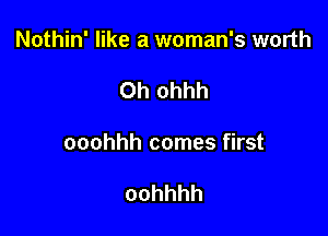 Nothin' like a woman's worth

Oh ohhh

ooohhh comes first

oohhhh