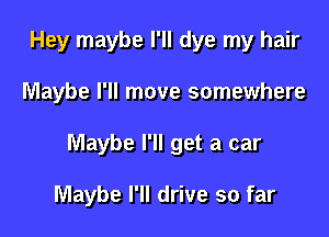 Hey maybe I'll dye my hair

Maybe I'll move somewhere

Maybe I'll get a car

Maybe I'll drive so far