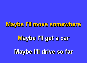 Maybe I'll move somewhere

Maybe I'll get a car

Maybe I'll drive so far