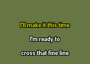 I'll make it this time

I'm ready to

cross that Fine line