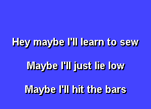Hey maybe I'll learn to sew

Maybe I'll just lie low

Maybe I'll hit the bars