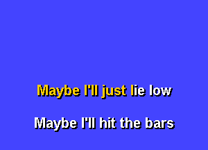 Maybe I'll just lie low

Maybe I'll hit the bars