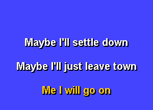 Maybe I'll settle down

Maybe I'll just leave town

Me I will go on