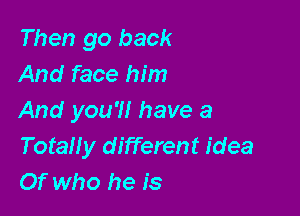 Then go back
And face him

And you?! have a
TotaNy different idea
Of who he is
