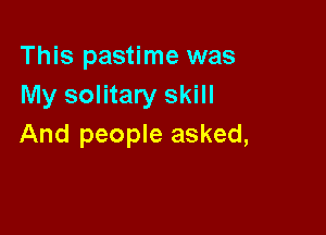 This pastime was
My solitary skill

And people asked,