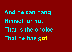 And he can hang
Himself or not

That is the choice
That he has got
