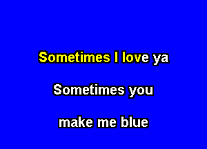 Sometimes I love ya

Sometimes you

make me blue