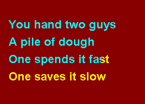 You hand two guys
A pile of dough

One spends it fast
One saves it slow