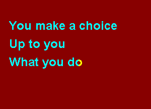 You make a choice
Up to you

What you do
