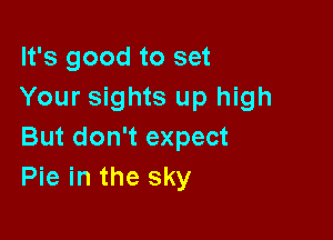 It's good to set
Your sights up high

But don't expect
Pie in the sky