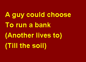 A guy could choose
To run a bank

(Another lives to)
(Till the soil)