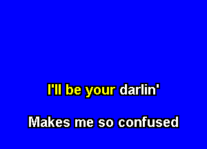 I'll be your darlin'

Makes me so confused