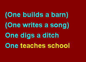 (One builds a barn)
(One writes a song)

One digs a ditch
One teaches school