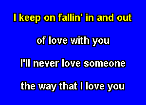 I keep on fallin' in and out

of love with you
I'll never love someone

the way that I love you