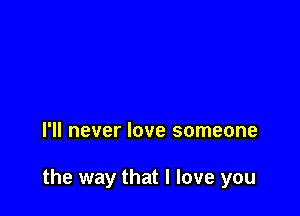 I'll never love someone

the way that I love you