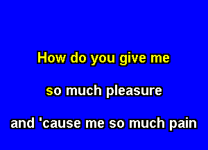 How do you give me

so much pleasure

and 'cause me so much pain