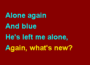 Alone again
And blue

He's left me alone,
Again, what's new?