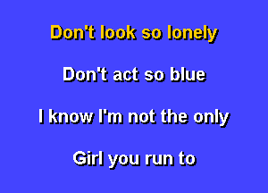 Don't look so lonely

Don't act so blue

I know I'm not the only

Girl you run to