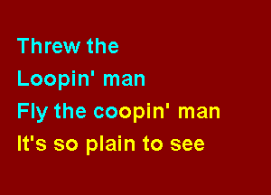 Threw the
Loopin' man

Fly the coopin' man
It's so plain to see