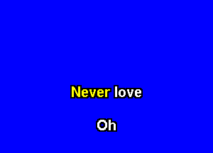 Never love

Oh