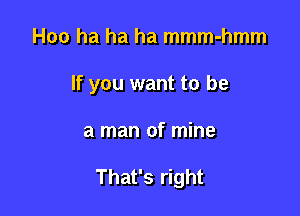 Hoo ha ha ha mmm-hmm

If you want to be

a man of mine

That's right